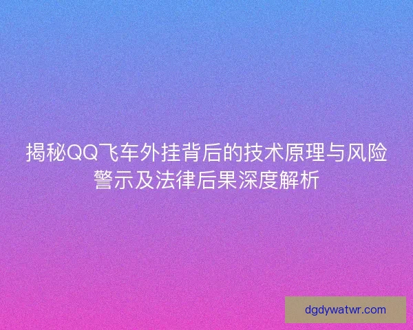 揭秘QQ飞车外挂背后的技术原理与风险警示及法律后果深度解析